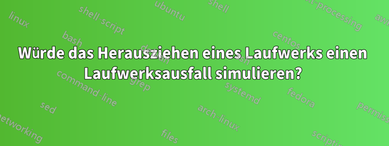 Würde das Herausziehen eines Laufwerks einen Laufwerksausfall simulieren?