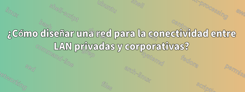 ¿Cómo diseñar una red para la conectividad entre LAN privadas y corporativas?