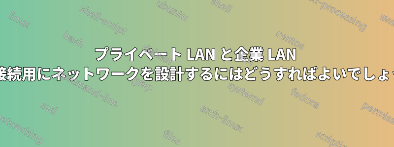 プライベート LAN と企業 LAN 間の接続用にネットワークを設計するにはどうすればよいでしょうか?