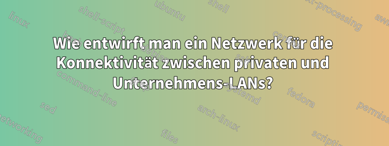 Wie entwirft man ein Netzwerk für die Konnektivität zwischen privaten und Unternehmens-LANs?