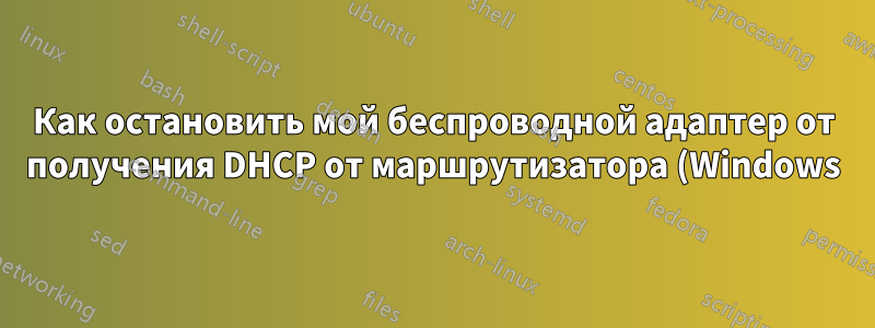 Как остановить мой беспроводной адаптер от получения DHCP от маршрутизатора (Windows)