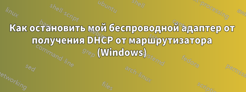 Как остановить мой беспроводной адаптер от получения DHCP от маршрутизатора (Windows)