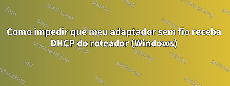 Como impedir que meu adaptador sem fio receba DHCP do roteador (Windows)