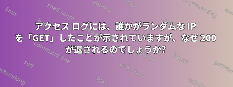 アクセス ログには、誰かがランダムな IP を「GET」したことが示されていますが、なぜ 200 が返されるのでしょうか?