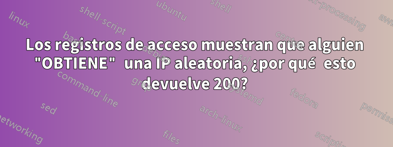 Los registros de acceso muestran que alguien "OBTIENE" una IP aleatoria, ¿por qué esto devuelve 200?