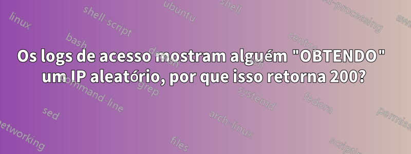 Os logs de acesso mostram alguém "OBTENDO" um IP aleatório, por que isso retorna 200?