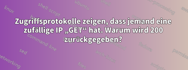 Zugriffsprotokolle zeigen, dass jemand eine zufällige IP „GET“ hat. Warum wird 200 zurückgegeben?