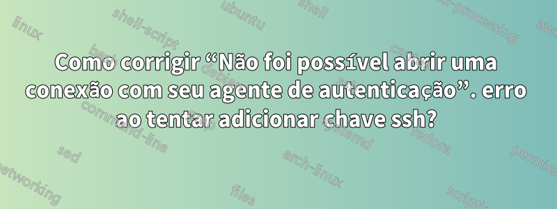 Como corrigir “Não foi possível abrir uma conexão com seu agente de autenticação”. erro ao tentar adicionar chave ssh?