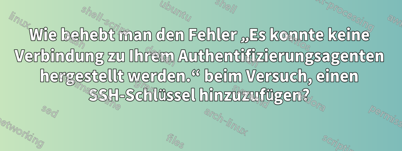 Wie behebt man den Fehler „Es konnte keine Verbindung zu Ihrem Authentifizierungsagenten hergestellt werden.“ beim Versuch, einen SSH-Schlüssel hinzuzufügen?