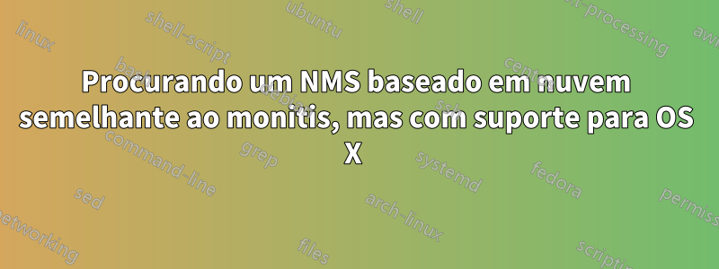 Procurando um NMS baseado em nuvem semelhante ao monitis, mas com suporte para OS X 