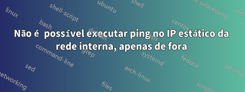 Não é possível executar ping no IP estático da rede interna, apenas de fora