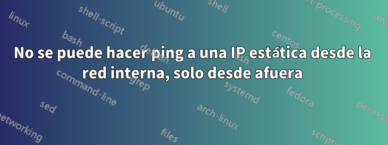 No se puede hacer ping a una IP estática desde la red interna, solo desde afuera