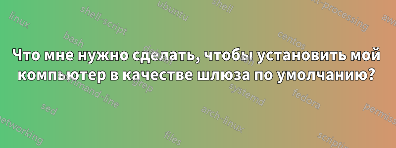 Что мне нужно сделать, чтобы установить мой компьютер в качестве шлюза по умолчанию?