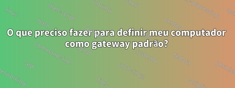 O que preciso fazer para definir meu computador como gateway padrão?