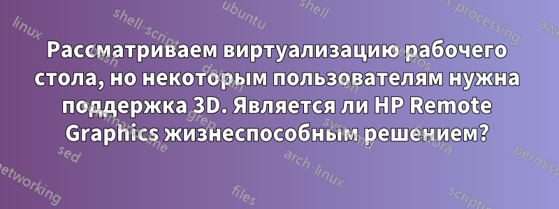 Рассматриваем виртуализацию рабочего стола, но некоторым пользователям нужна поддержка 3D. Является ли HP Remote Graphics жизнеспособным решением?