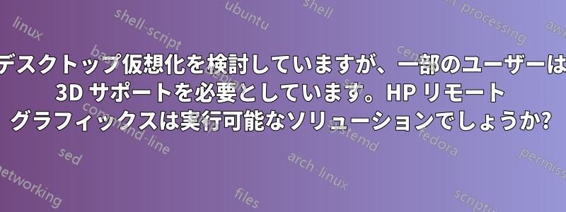 デスクトップ仮想化を検討していますが、一部のユーザーは 3D サポートを必要としています。HP リモート グラフィックスは実行可能なソリューションでしょうか?