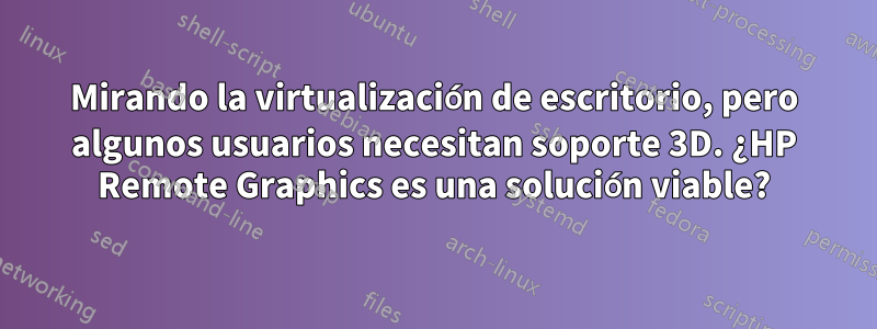 Mirando la virtualización de escritorio, pero algunos usuarios necesitan soporte 3D. ¿HP Remote Graphics es una solución viable?