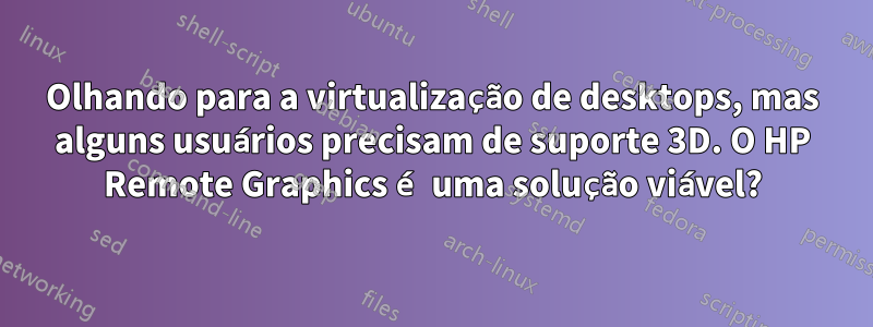 Olhando para a virtualização de desktops, mas alguns usuários precisam de suporte 3D. O HP Remote Graphics é uma solução viável?