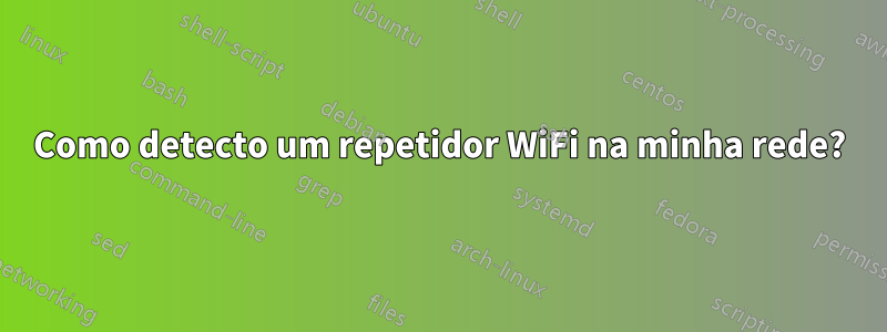 Como detecto um repetidor WiFi na minha rede?