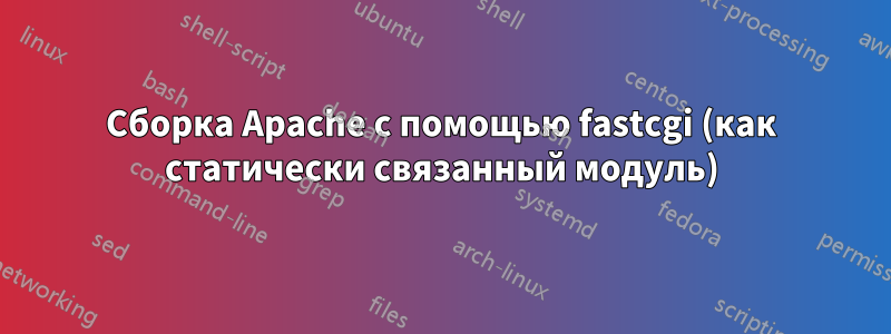 Сборка Apache с помощью fastcgi (как статически связанный модуль)