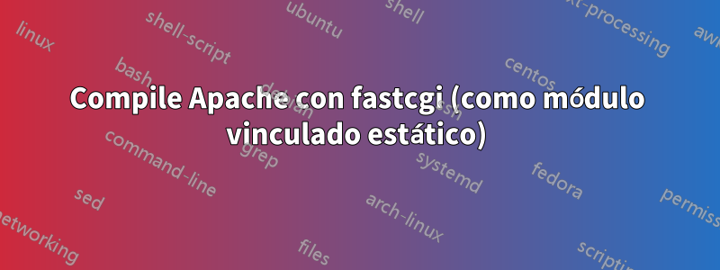 Compile Apache con fastcgi (como módulo vinculado estático)