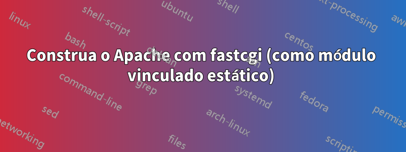 Construa o Apache com fastcgi (como módulo vinculado estático)