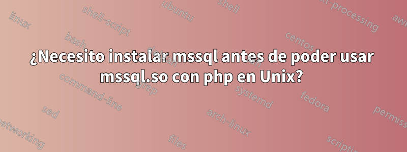 ¿Necesito instalar mssql antes de poder usar mssql.so con php en Unix?