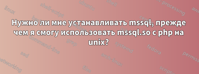 Нужно ли мне устанавливать mssql, прежде чем я смогу использовать mssql.so с php на unix?