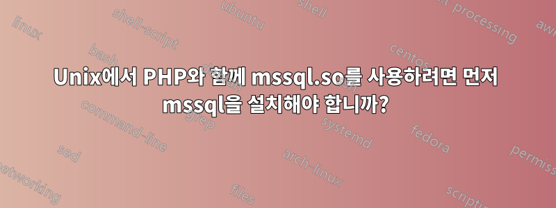 Unix에서 PHP와 함께 mssql.so를 사용하려면 먼저 mssql을 설치해야 합니까?