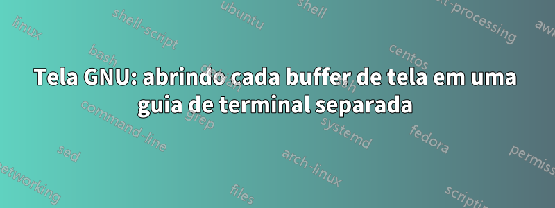 Tela GNU: abrindo cada buffer de tela em uma guia de terminal separada