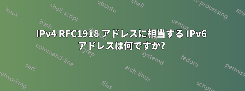 IPv4 RFC1918 アドレスに相当する IPv6 アドレスは何ですか?