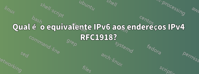 Qual é o equivalente IPv6 aos endereços IPv4 RFC1918?