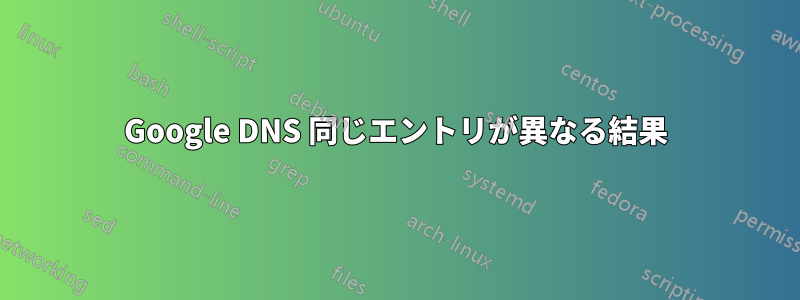 Google DNS 同じエントリが異なる結果