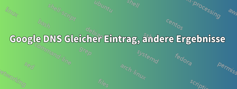 Google DNS Gleicher Eintrag, andere Ergebnisse