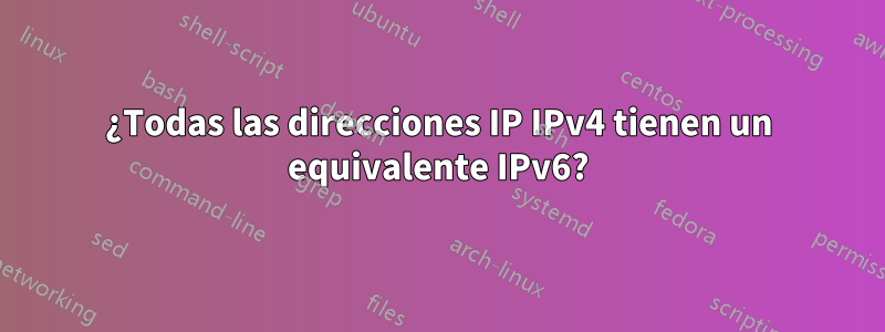 ¿Todas las direcciones IP IPv4 tienen un equivalente IPv6?