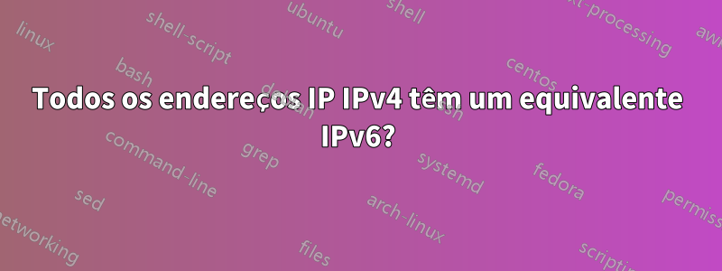 Todos os endereços IP IPv4 têm um equivalente IPv6?