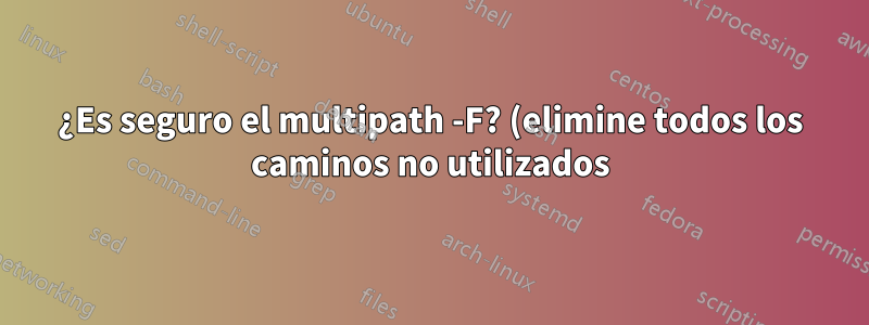 ¿Es seguro el multipath -F? (elimine todos los caminos no utilizados)