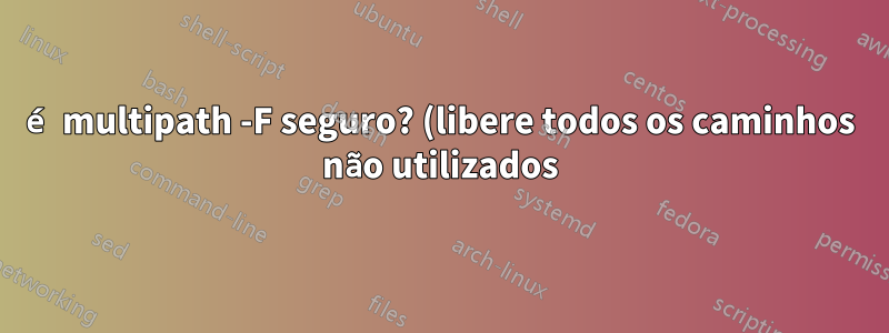 é multipath -F seguro? (libere todos os caminhos não utilizados)