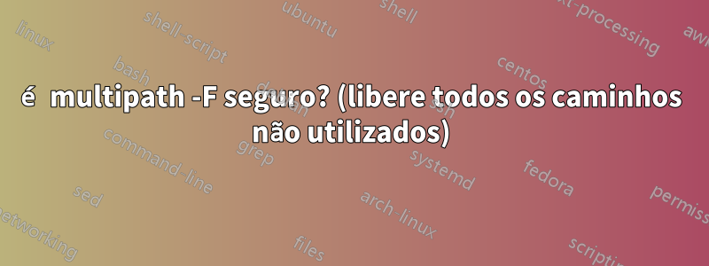 é multipath -F seguro? (libere todos os caminhos não utilizados)