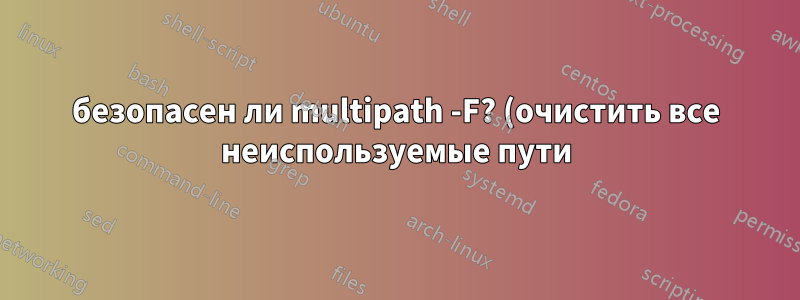 безопасен ли multipath -F? (очистить все неиспользуемые пути)