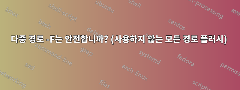 다중 경로 -F는 안전합니까? (사용하지 않는 모든 경로 플러시)