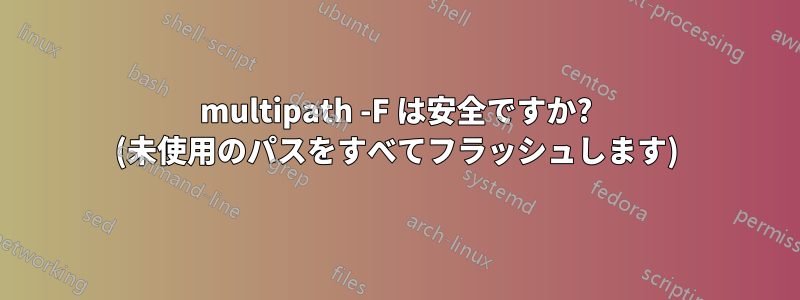 multipath -F は安全ですか? (未使用のパスをすべてフラッシュします)