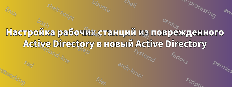 Настройка рабочих станций из поврежденного Active Directory в новый Active Directory