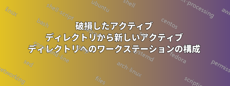 破損したアクティブ ディレクトリから新しいアクティブ ディレクトリへのワークステーションの構成