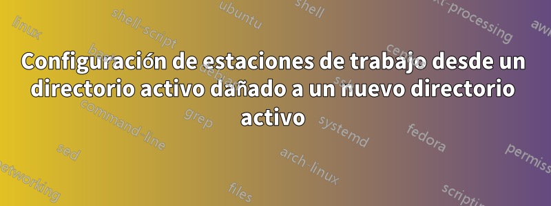Configuración de estaciones de trabajo desde un directorio activo dañado a un nuevo directorio activo