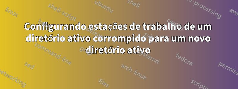 Configurando estações de trabalho de um diretório ativo corrompido para um novo diretório ativo