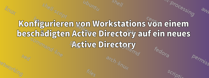 Konfigurieren von Workstations von einem beschädigten Active Directory auf ein neues Active Directory