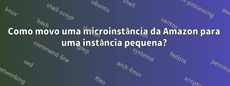 Como movo uma microinstância da Amazon para uma instância pequena?
