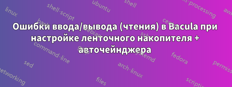 Ошибки ввода/вывода (чтения) в Bacula при настройке ленточного накопителя + авточейнджера