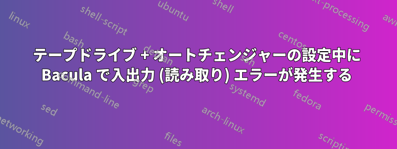 テープドライブ + オートチェンジャーの設定中に Bacula で入出力 (読み取り) エラーが発生する